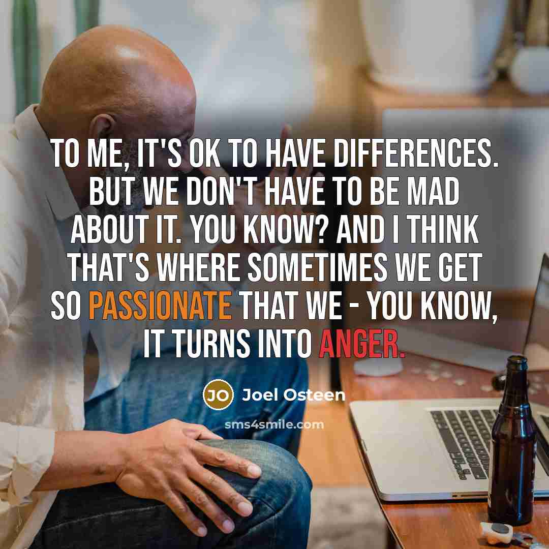 “To me, it's OK to have differences. But we don't have to be mad about it. You know? And I think that's where sometimes we get so passionate that we - you know, it turns into anger.” quote by Joel Osteen