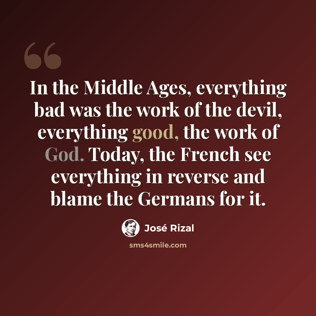 “In the Middle Ages, everything bad was the work of the devil, everything good, the work of God. Today, the French see everything in reverse and blame the Germans for it.” quote by Jose Rizal