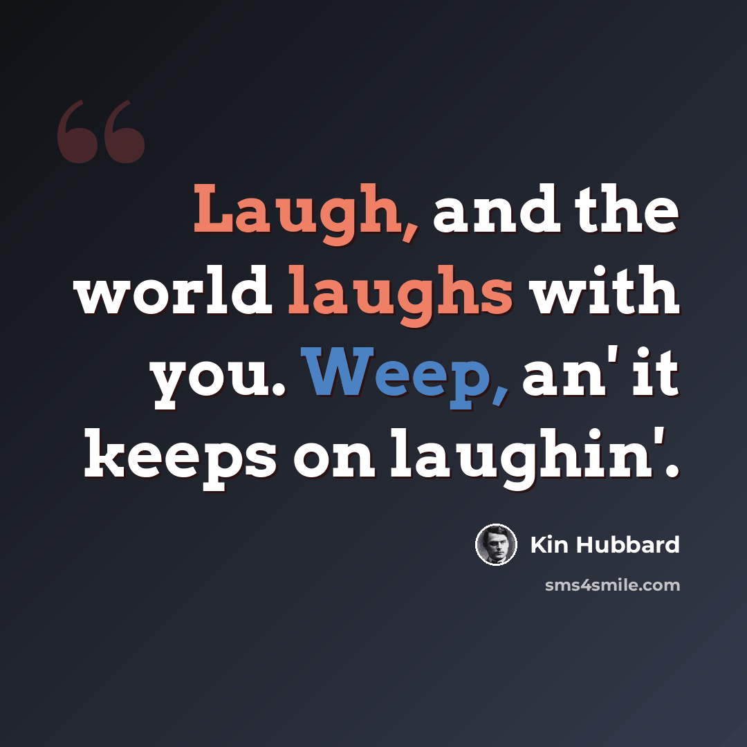 “Laugh, and the world laughs with you. Weep, an' it keeps on laughin'.” quote by Kin Hubbard