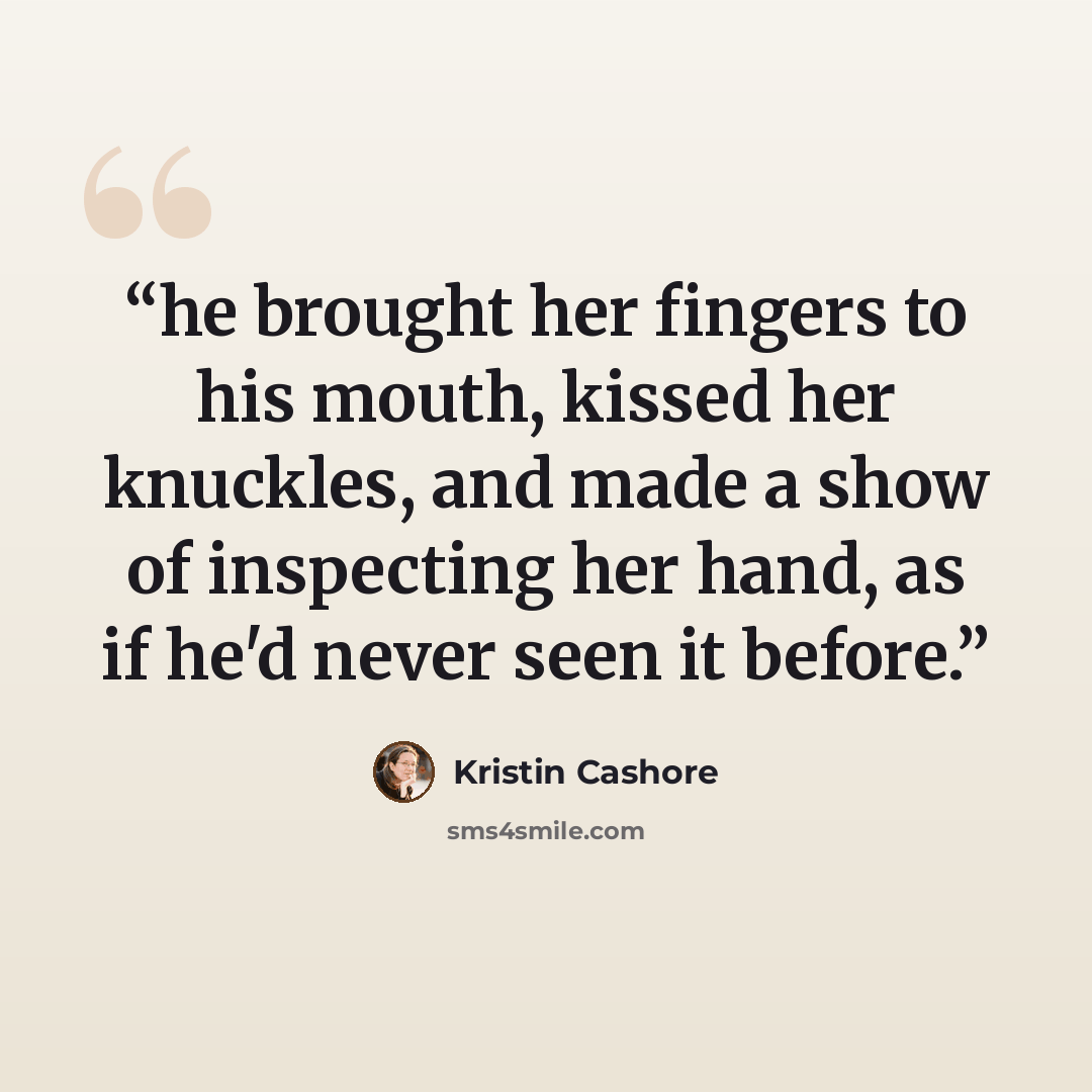 “he brought her fingers to his mouth, kissed her knuckles, and made a show of inspecting her hand, as if he'd never seen it before.” quote by Kristin Cashore