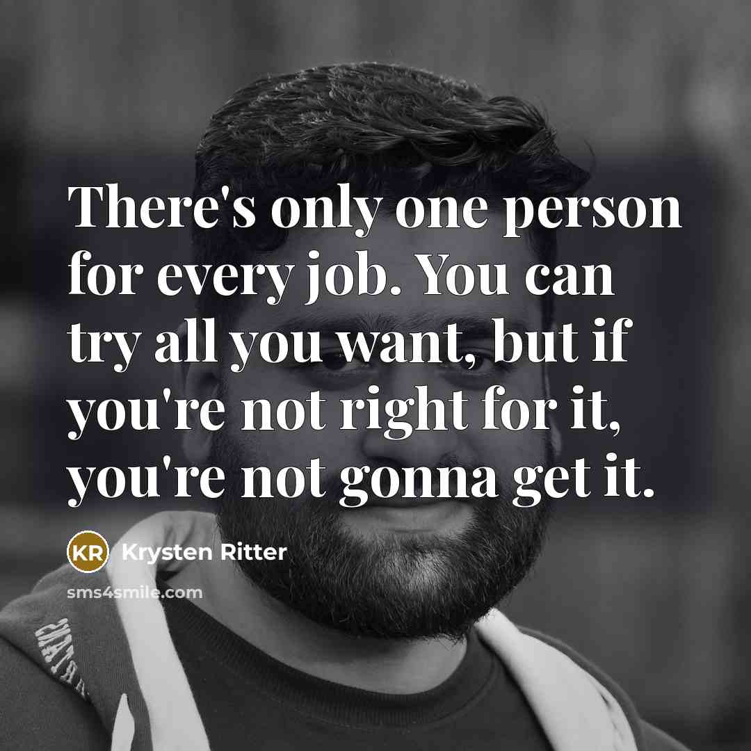 “There's only one person for every job. You can try all you want, but if you're not right for it, you're not gonna get it.” quote by Krysten Ritter