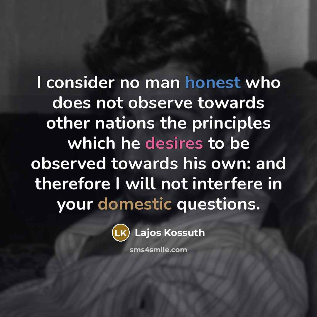 “I consider no man honest who does not observe towards other nations the principles which he desires to be observed towards his own: and therefore I will not interfere in your domestic questions.” quote by Lajos Kossuth
