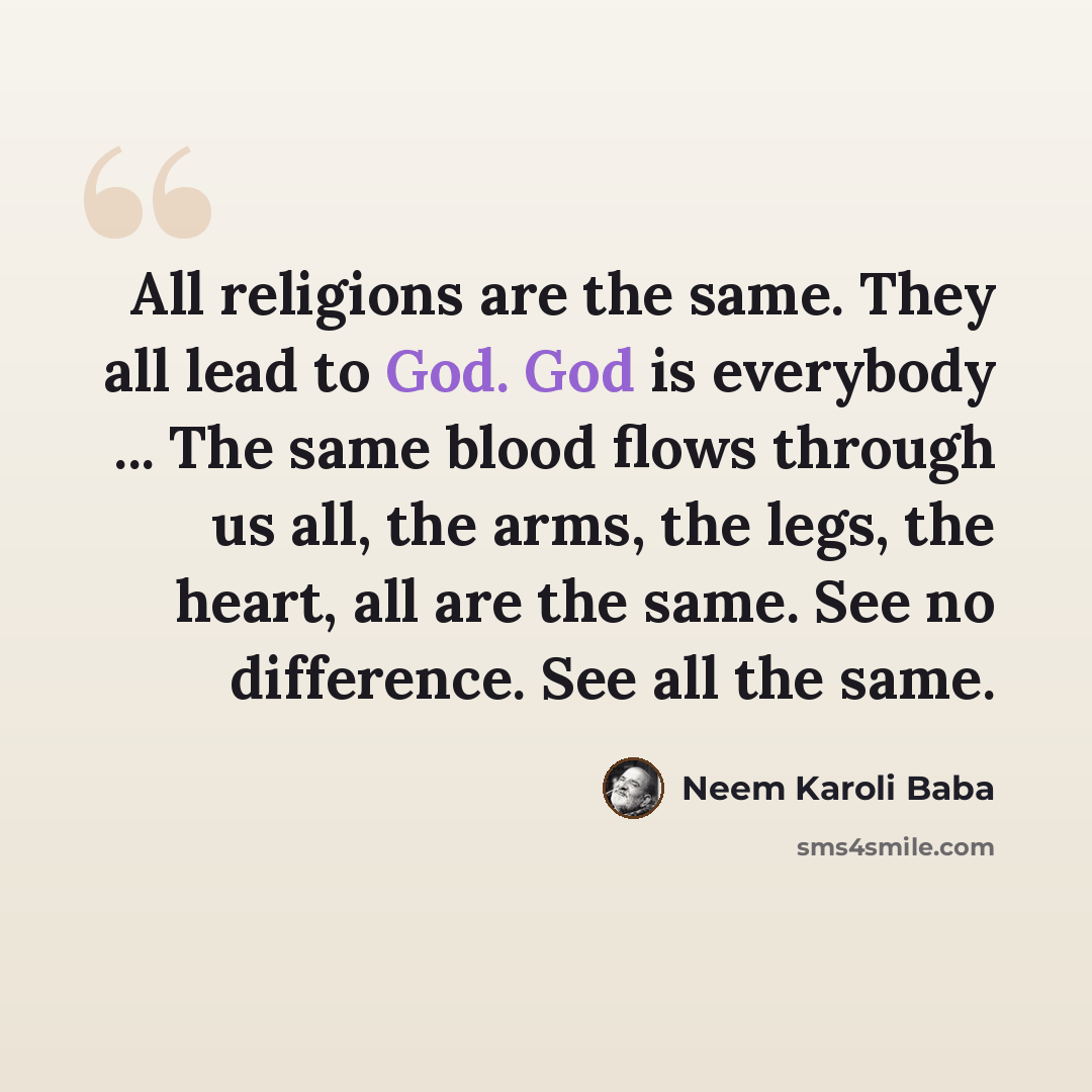 “All religions are the same. They all lead to God. God is everybody ... The same blood flows through us all, the arms, the legs, the heart, all are the same. See no difference. See all the same.” quote by Neem Karoli Baba