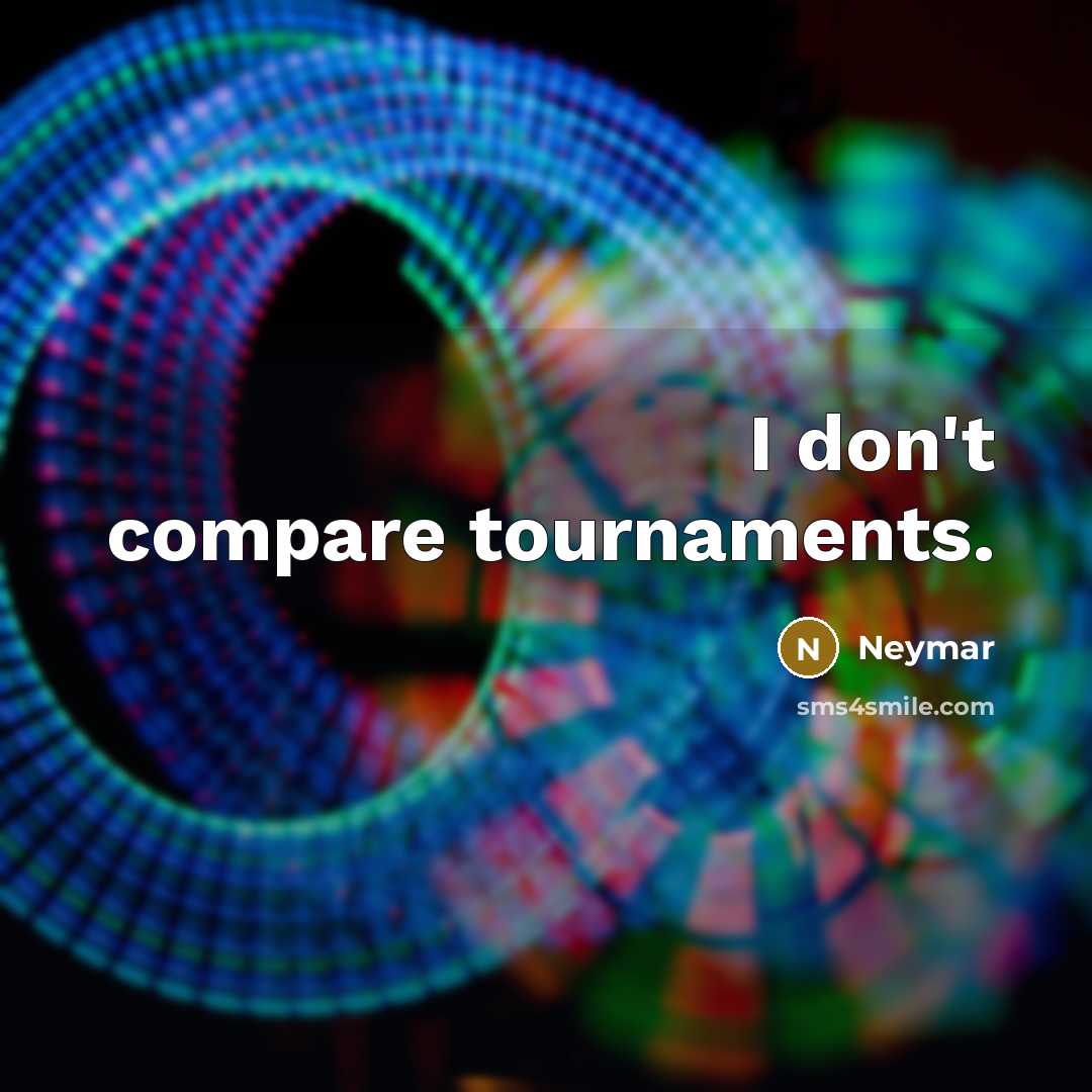 “I don't compare tournaments.” quote by Neymar
