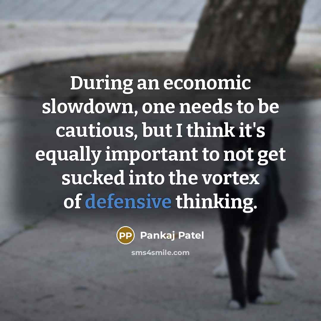 “During an economic slowdown, one needs to be cautious, but I think it's equally important to not get sucked into the vortex of defensive thinking.” quote by Pankaj Patel