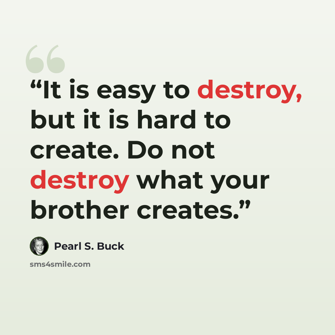 “It is easy to destroy, but it is hard to create. Do not destroy what your brother creates.” quote by Pearl S. Buck