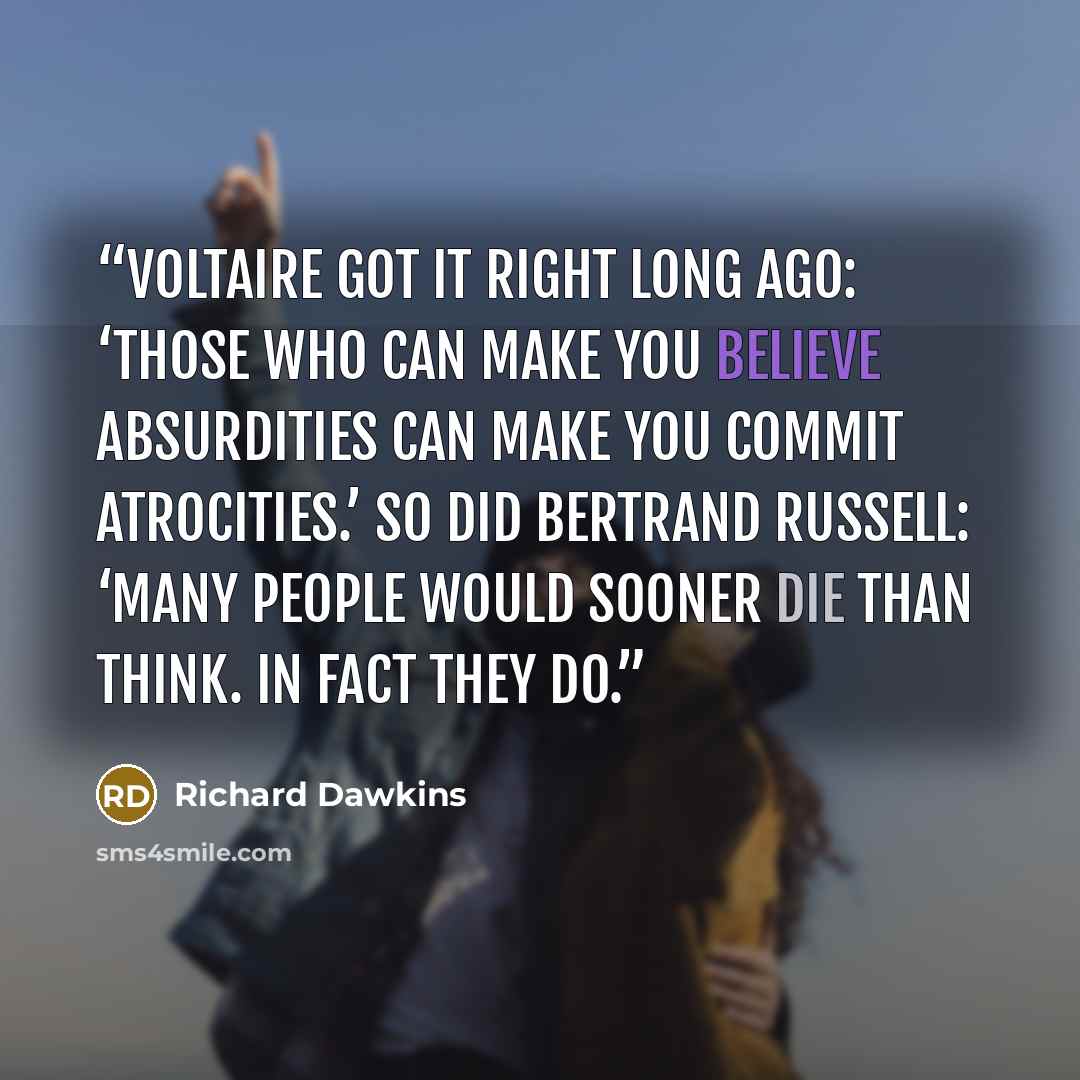 “Voltaire got it right long ago: ‘Those who can make you believe absurdities can make you commit atrocities.’ So did Bertrand Russell: ‘Many people would sooner die than think. In fact they do.” quote by Richard Dawkins