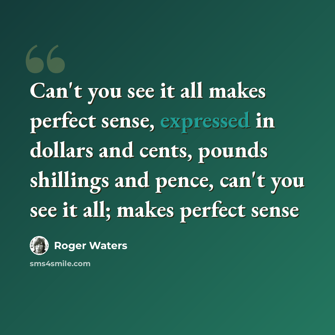 “Can't you see it all makes perfect sense, expressed in dollars and cents, pounds shillings and pence, can't you see it all; makes perfect sense” quote by Roger Waters