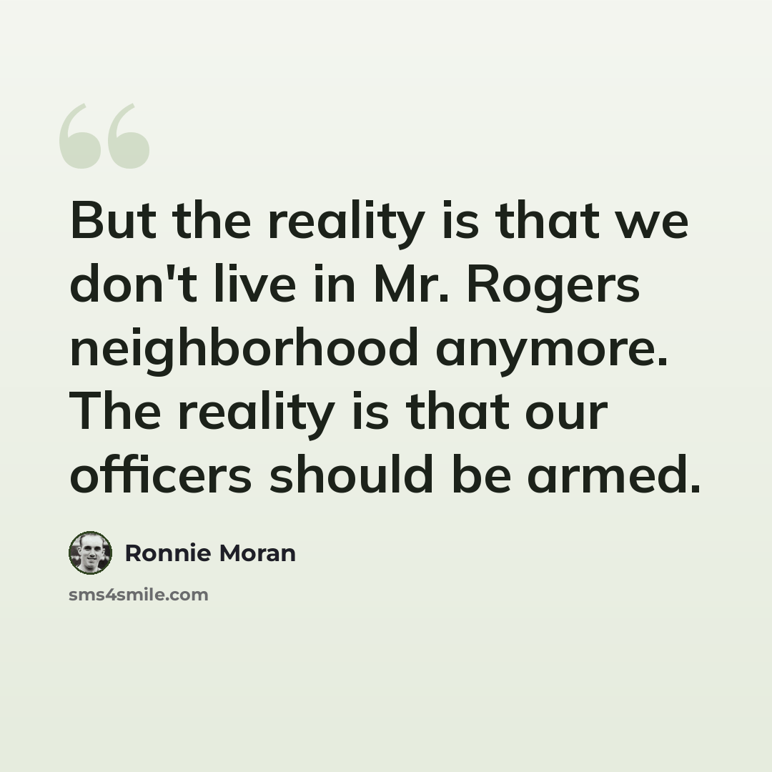 “But the reality is that we don't live in Mr. Rogers neighborhood anymore. The reality is that our officers should be armed.” quote by Ronnie Moran