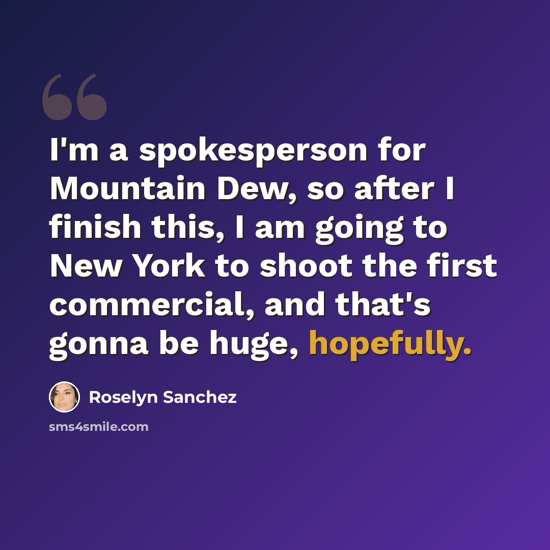 “I'm a spokesperson for Mountain Dew, so after I finish this, I am going to New York to shoot the first commercial, and that's gonna be huge, hopefully.” quote by Roselyn Sanchez