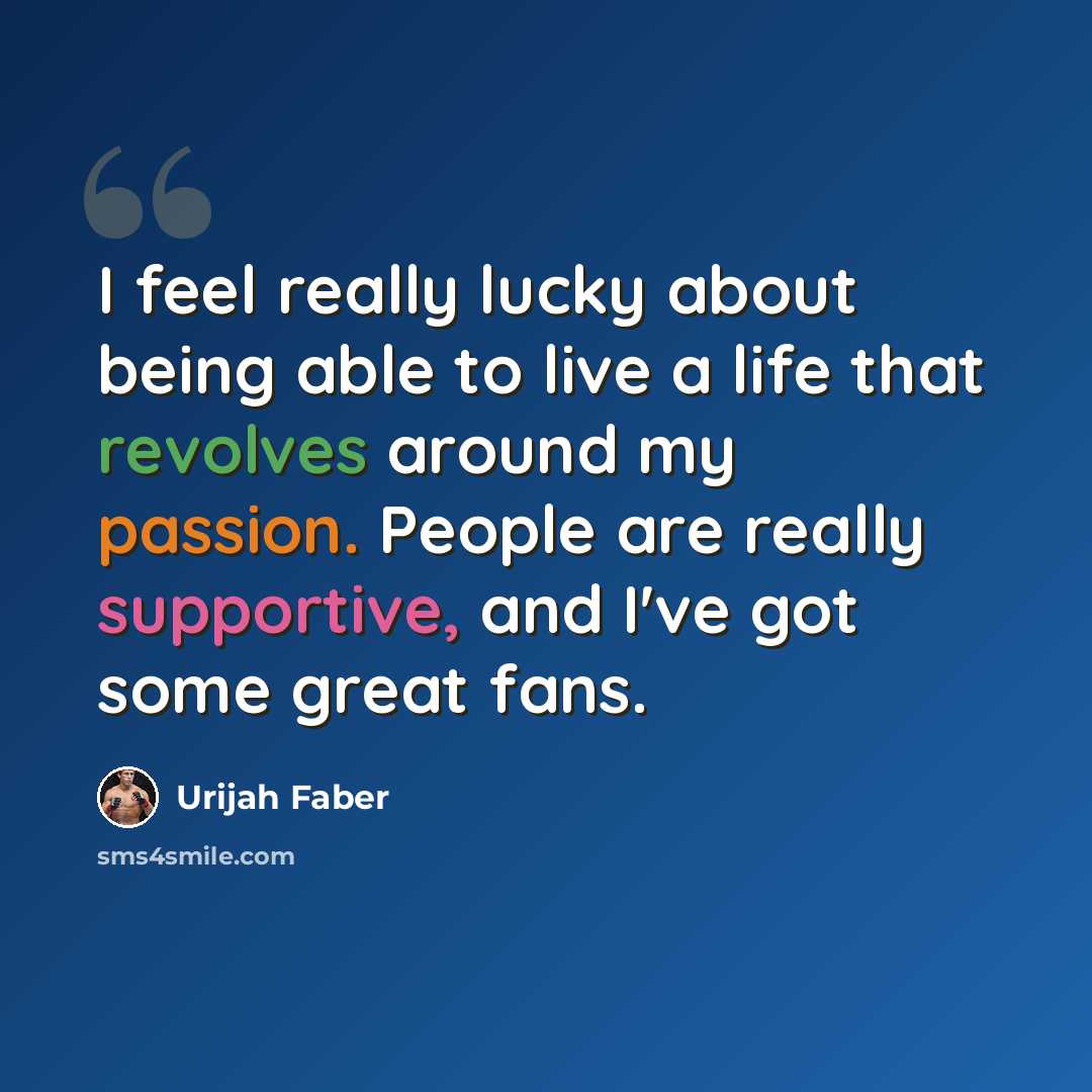 “I feel really lucky about being able to live a life that revolves around my passion. People are really supportive, and I've got some great fans.” quote by Urijah Faber