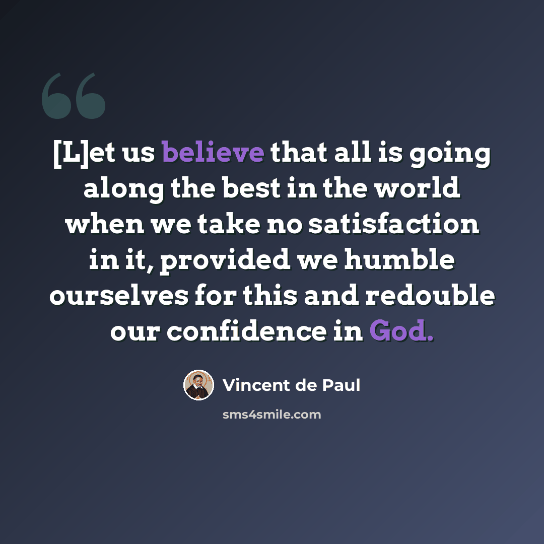 “[L]et us believe that all is going along the best in the world when we take no satisfaction in it, provided we humble ourselves for this and redouble our confidence in God.” quote by Vincent de Paul