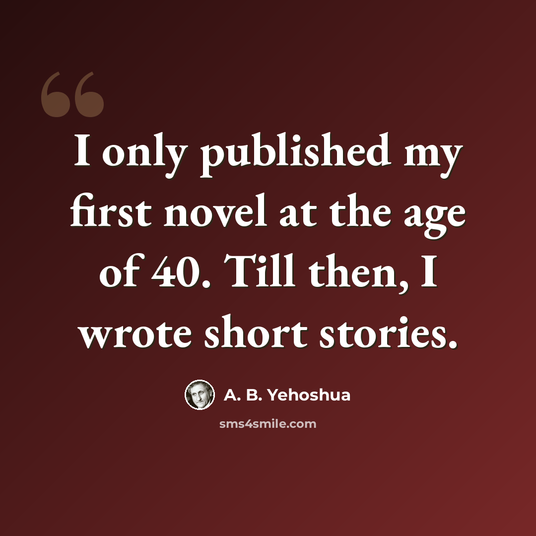 “I only published my first novel at the age of 40. Till then, I wrote short stories.” quote by A. B. Yehoshua