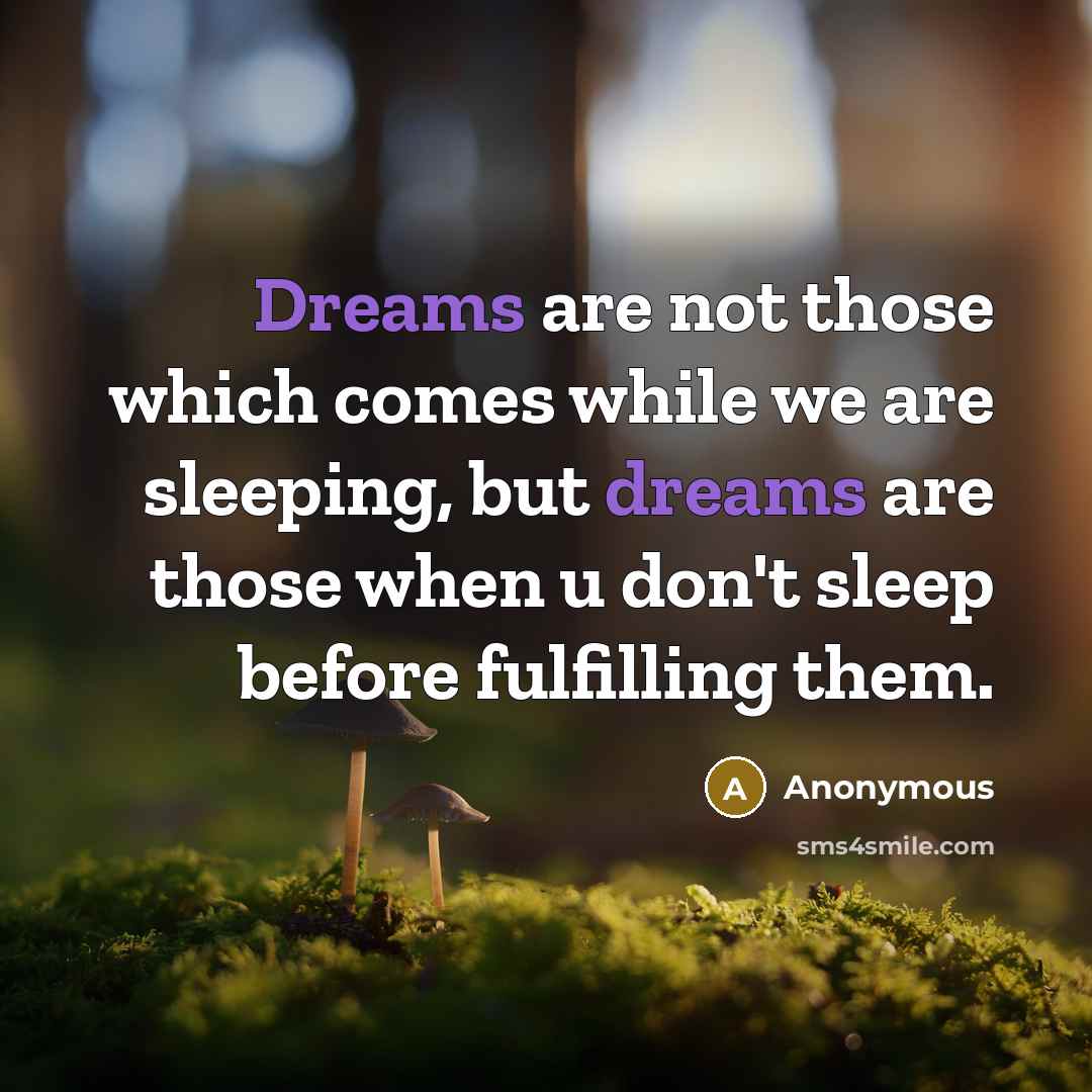 “Dreams are not those which comes while we are sleeping, but dreams are those when u don't sleep before fulfilling them.” quote by Anonymous