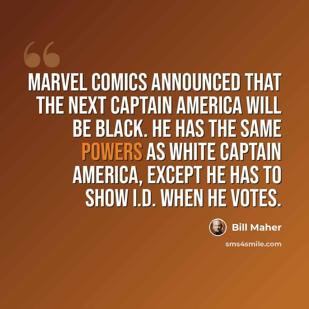 “Marvel Comics announced that the next Captain America will be black. He has the same powers as white Captain America, except he has to show I.D. when he votes.” quote by Bill Maher
