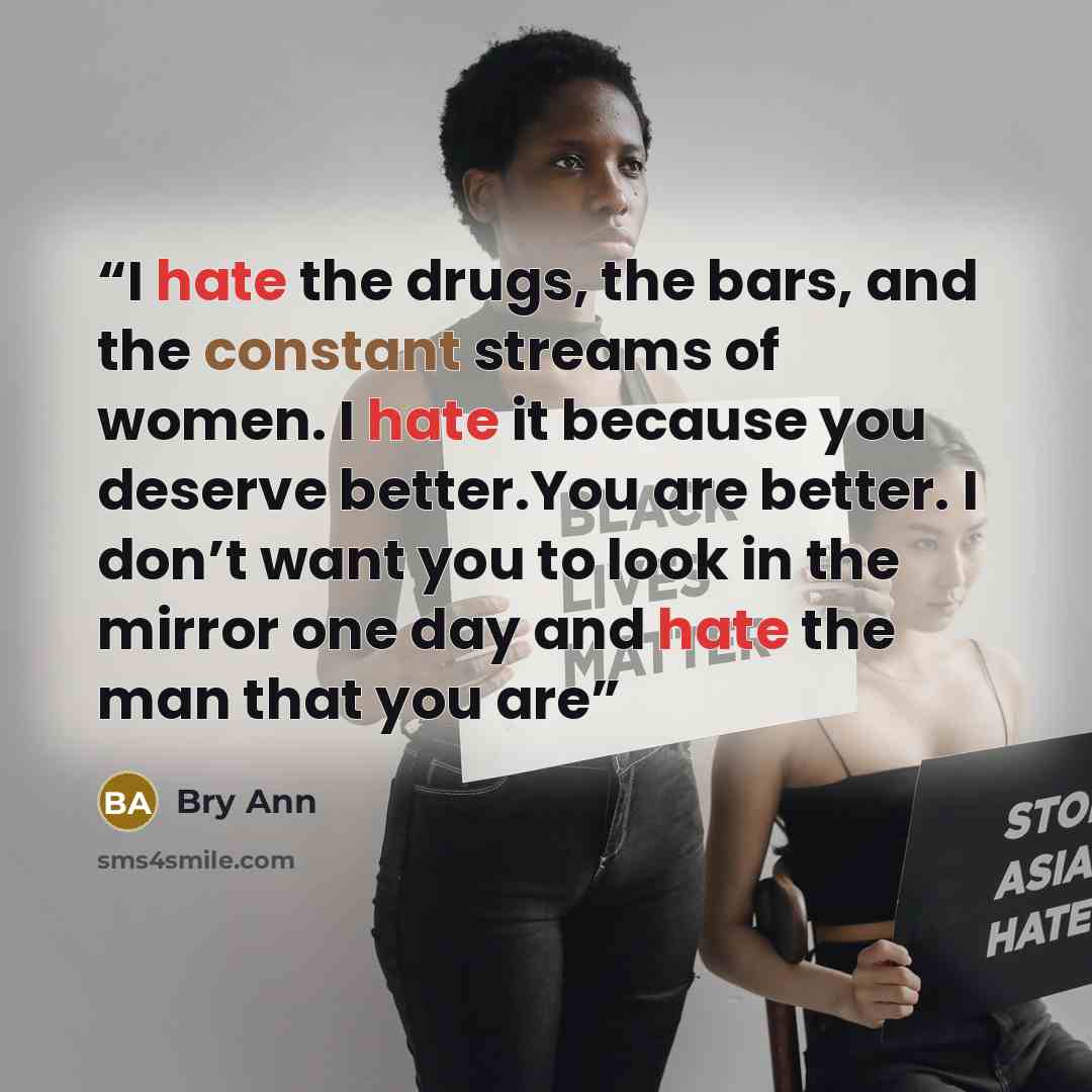 “I hate the drugs, the bars, and the constant streams of women. I hate it because you deserve better.You are better. I don’t want you to look in the mirror one day and hate the man that you are” quote by Bry Ann