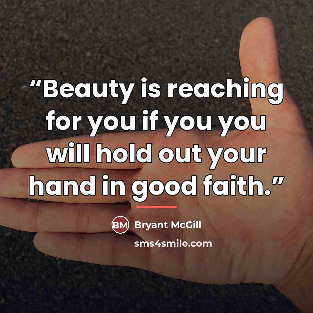 “Beauty is reaching for you if you you will hold out your hand in good faith.” quote by Bryant McGill
