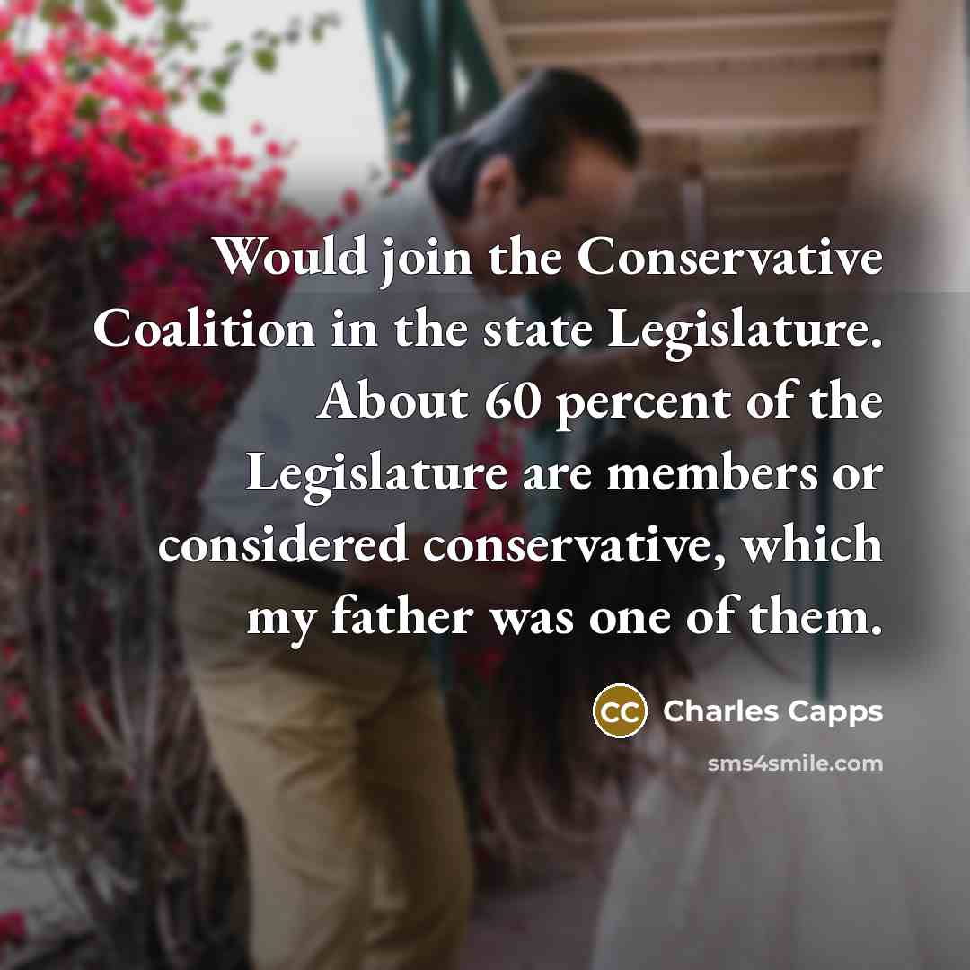 “Would join the Conservative Coalition in the state Legislature. About 60 percent of the Legislature are members or considered conservative, which my father was one of them.” quote by Charles Capps