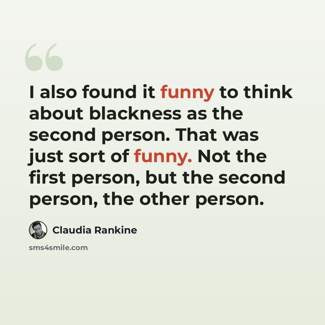 “I also found it funny to think about blackness as the second person. That was just sort of funny. Not the first person, but the second person, the other person.” quote by Claudia Rankine