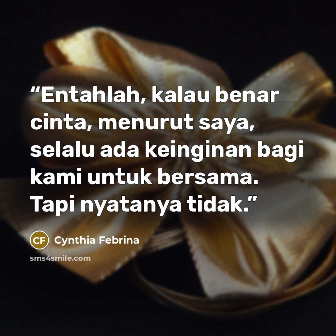 “Entahlah, kalau benar cinta, menurut saya, selalu ada keinginan bagi kami untuk bersama. Tapi nyatanya tidak.” quote by Cynthia Febrina