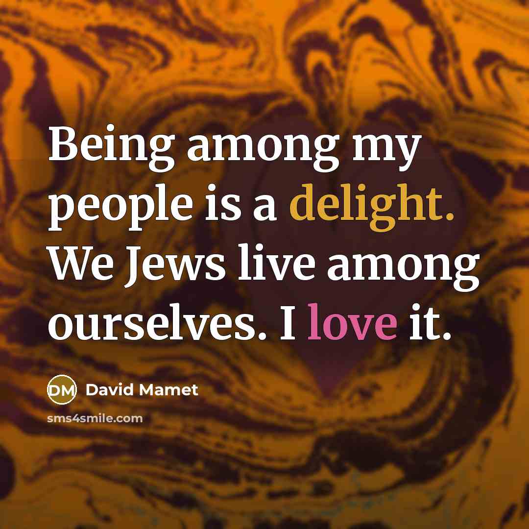 “Being among my people is a delight. We Jews live among ourselves. I love it.” quote by David Mamet