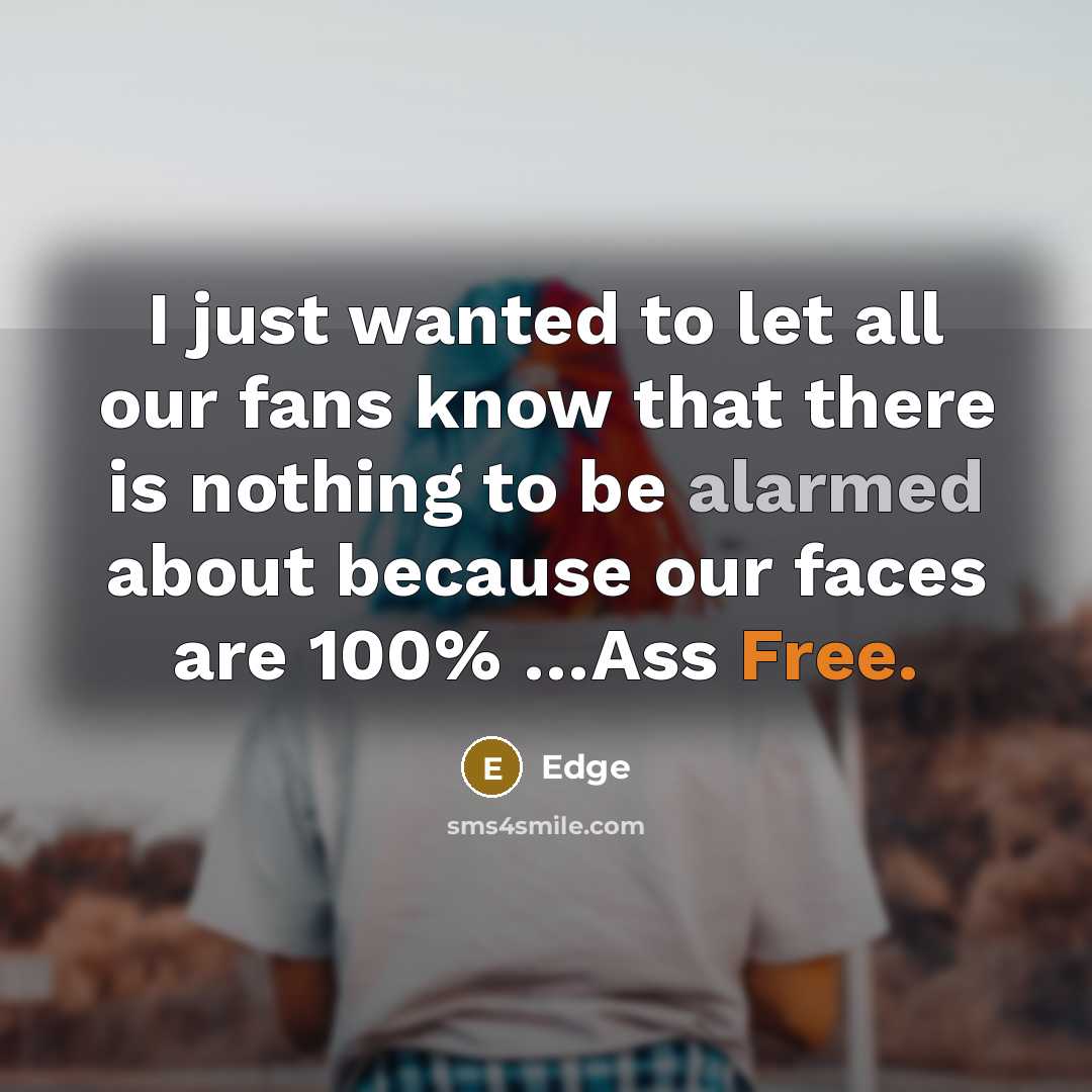 “I just wanted to let all our fans know that there is nothing to be alarmed about because our faces are 100% …Ass Free.” quote by Edge