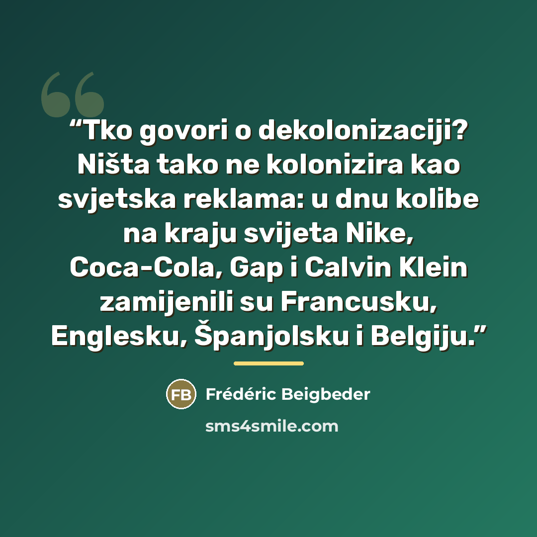 “Tko govori o dekolonizaciji? Ništa tako ne kolonizira kao svjetska reklama: u dnu kolibe na kraju svijeta Nike, Coca-Cola, Gap i Calvin Klein zamijenili su Francusku, Englesku, Španjolsku i Belgiju.” quote by Frédéric Beigbeder