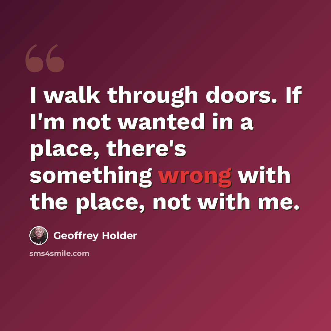 “I walk through doors. If I'm not wanted in a place, there's something wrong with the place, not with me.” quote by Geoffrey Holder