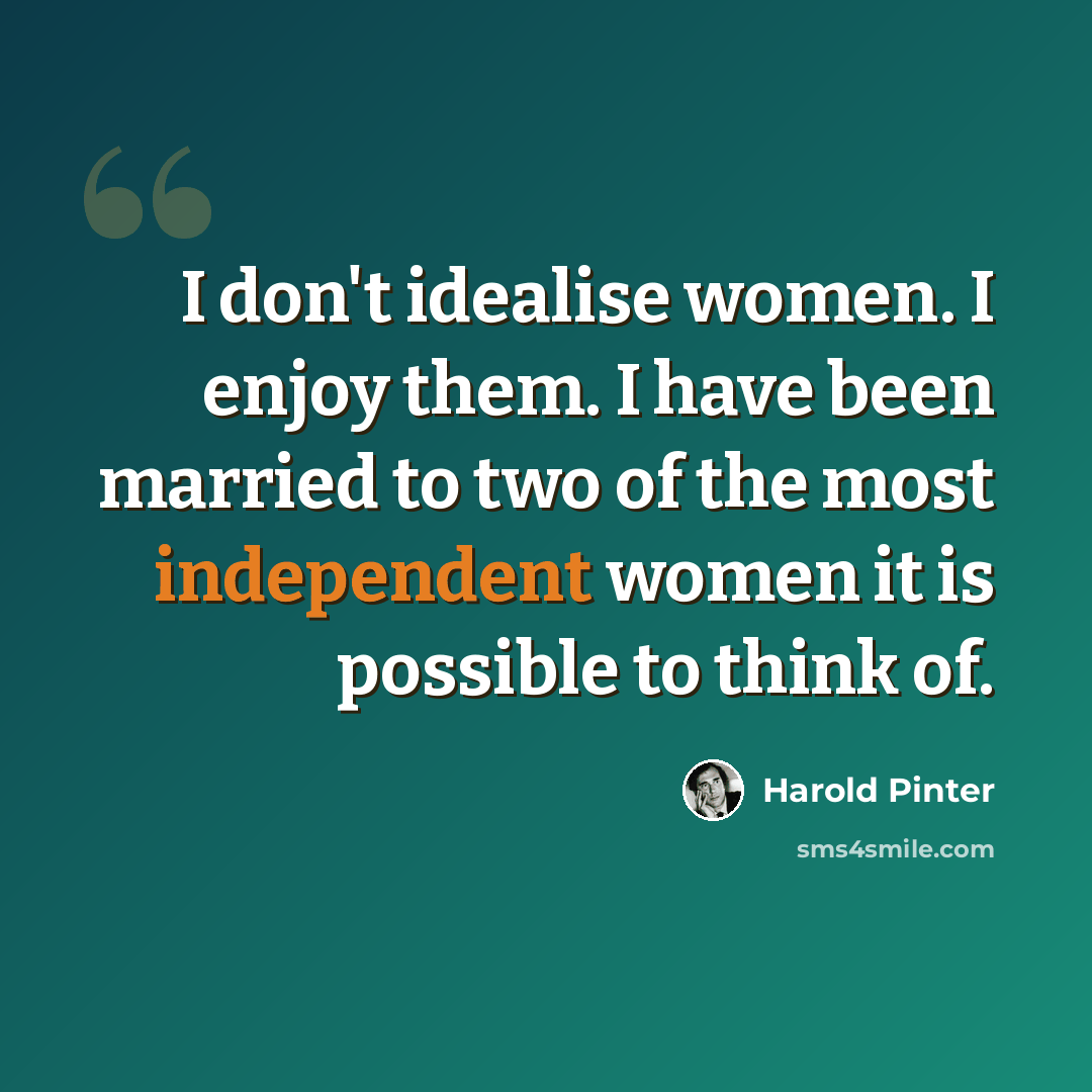 “I don't idealise women. I enjoy them. I have been married to two of the most independent women it is possible to think of.” quote by Harold Pinter