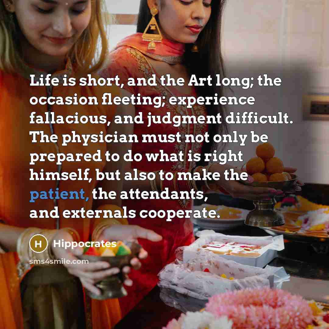 “Life is short, and the Art long; the occasion fleeting; experience fallacious, and judgment difficult. The physician must not only be prepared to do what is right himself, but also to make the patient, the attendants, and externals cooperate.” quote by Hippocrates
