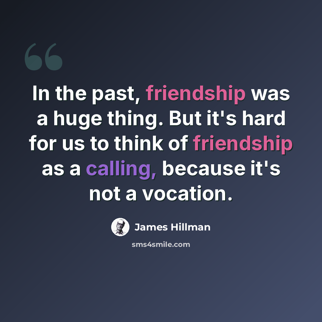 “In the past, friendship was a huge thing. But it's hard for us to think of friendship as a calling, because it's not a vocation.” quote by James Hillman