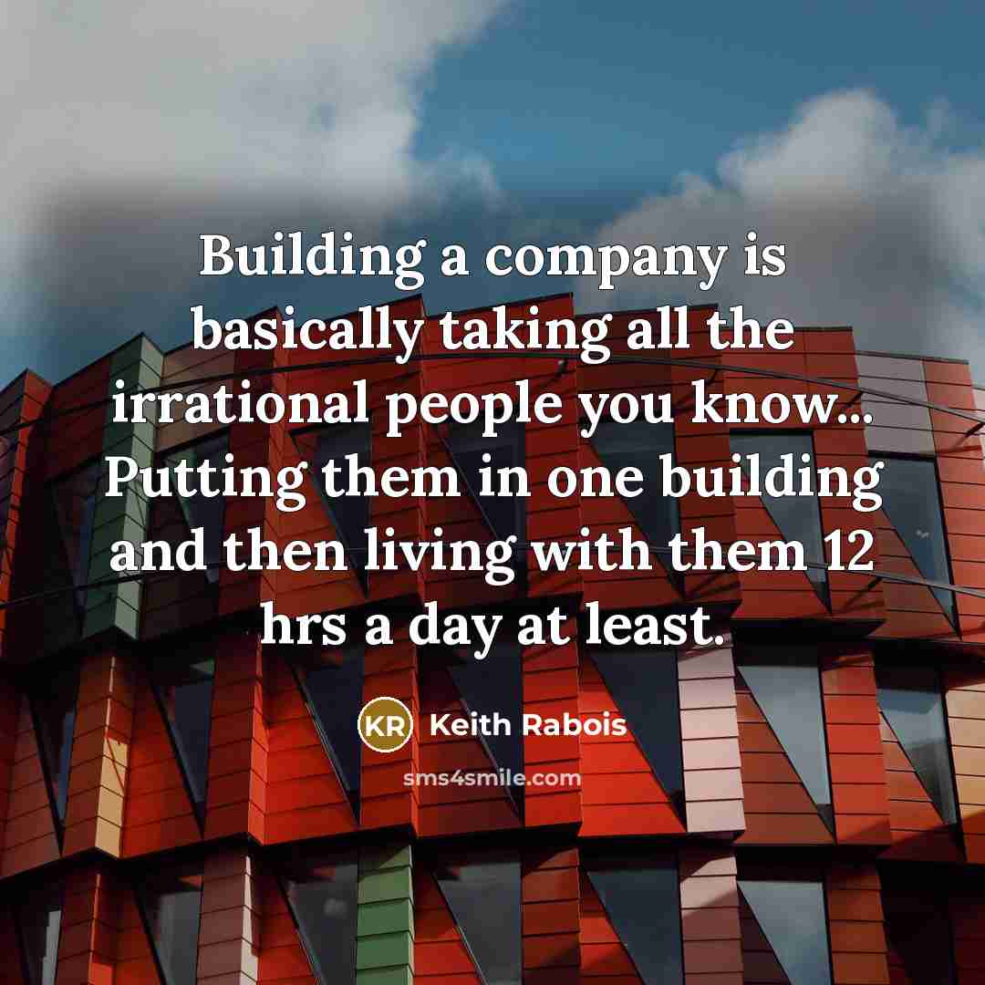 “Building a company is basically taking all the irrational people you know... Putting them in one building and then living with them 12 hrs a day at least.” quote by Keith Rabois