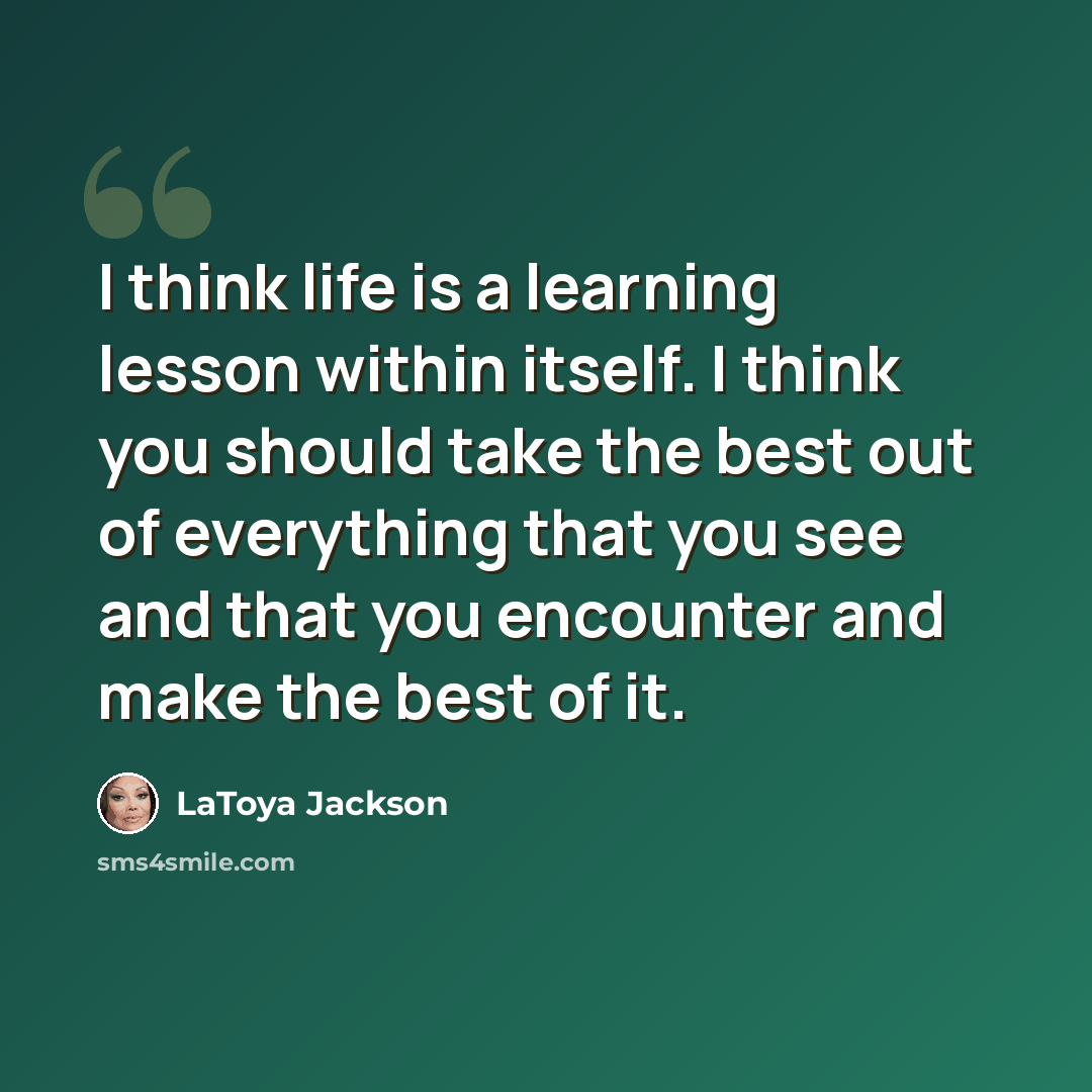 “I think life is a learning lesson within itself. I think you should take the best out of everything that you see and that you encounter and make the best of it.” quote by LaToya Jackson