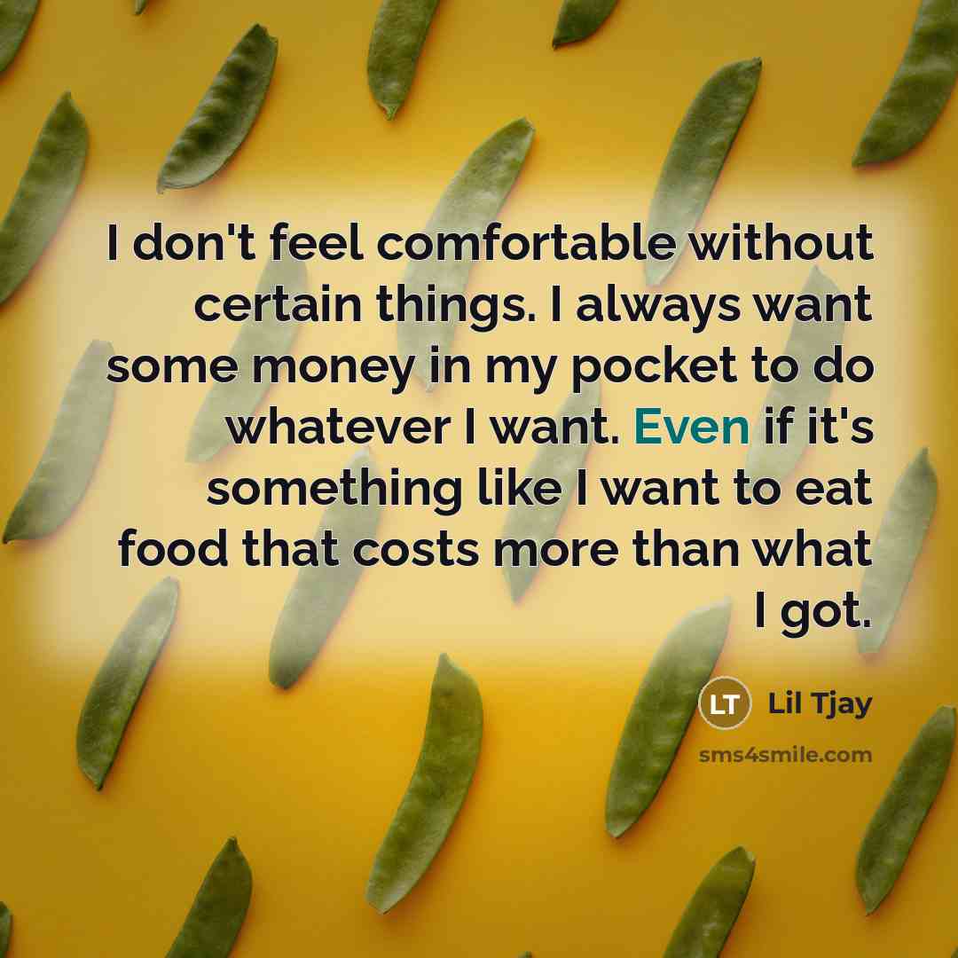 “I don't feel comfortable without certain things. I always want some money in my pocket to do whatever I want. Even if it's something like I want to eat food that costs more than what I got.” quote by Lil Tjay