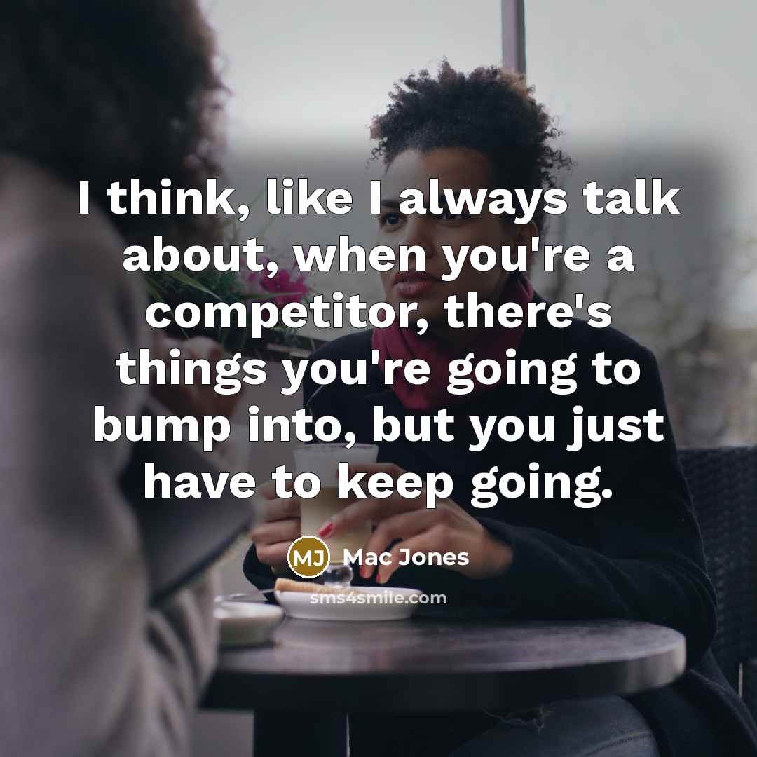 “I think, like I always talk about, when you're a competitor, there's things you're going to bump into, but you just have to keep going.” quote by Mac Jones
