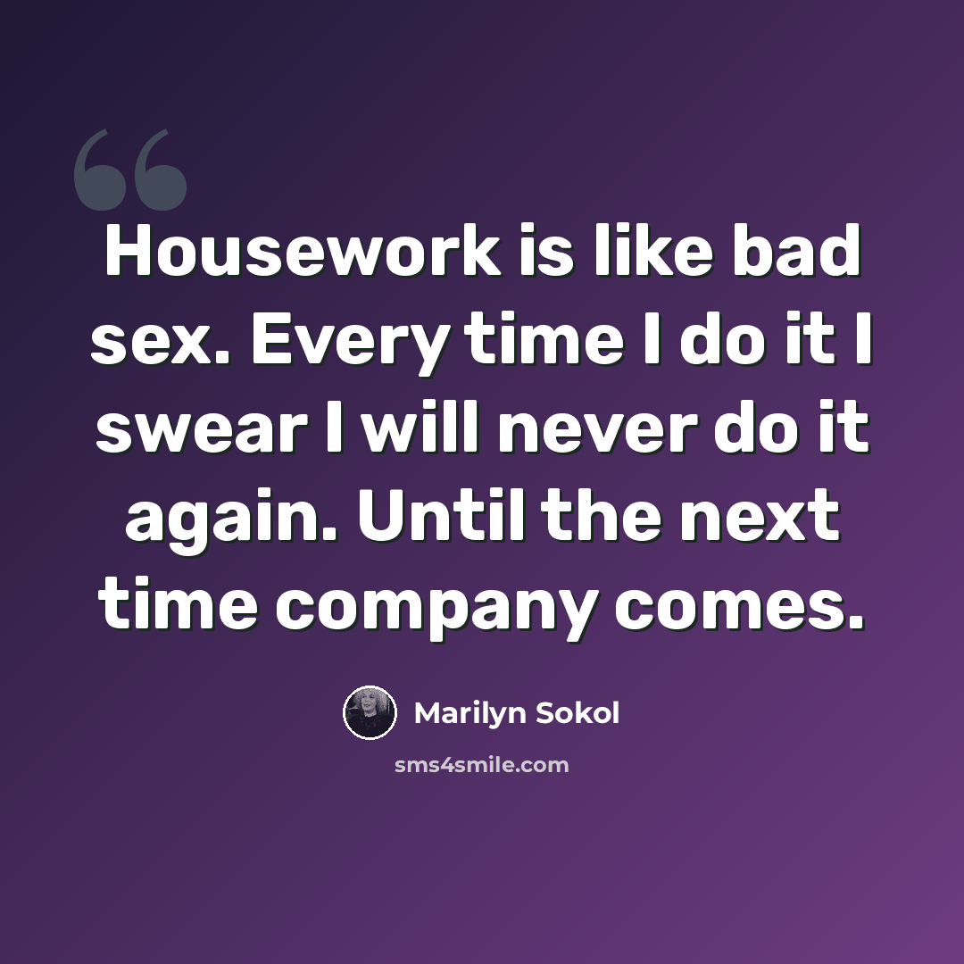 “Housework is like bad sex. Every time I do it I swear I will never do it again. Until the next time company comes.” quote by Marilyn Sokol