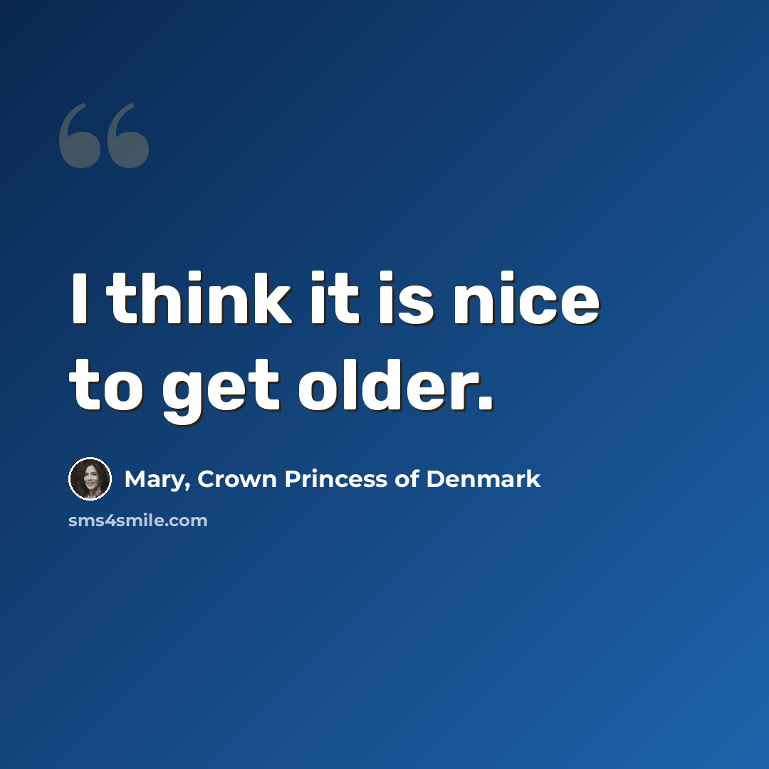 “I think it is nice to get older.” quote by Mary, Crown Princess of Denmark