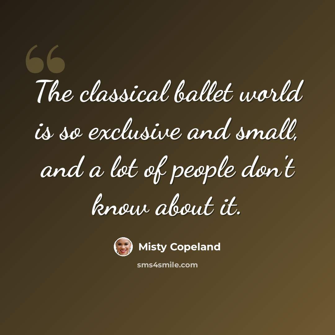 “The classical ballet world is so exclusive and small, and a lot of people don't know about it.” quote by Misty Copeland
