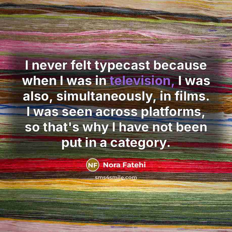 “I never felt typecast because when I was in television, I was also, simultaneously, in films. I was seen across platforms, so that's why I have not been put in a category.” quote by Nora Fatehi