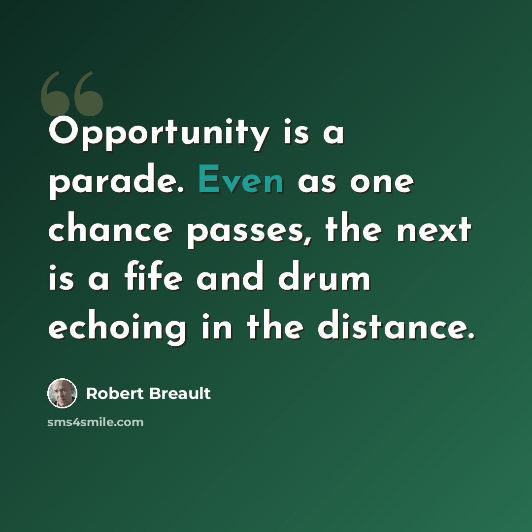 “Opportunity is a parade. Even as one chance passes, the next is a fife and drum echoing in the distance.” quote by Robert Breault