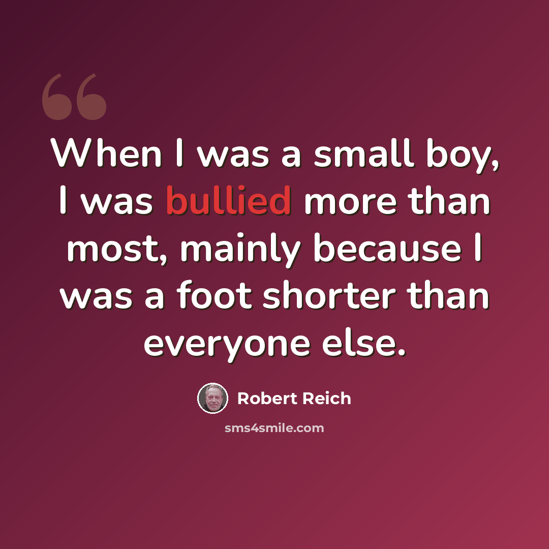“When I was a small boy, I was bullied more than most, mainly because I was a foot shorter than everyone else.” quote by Robert Reich