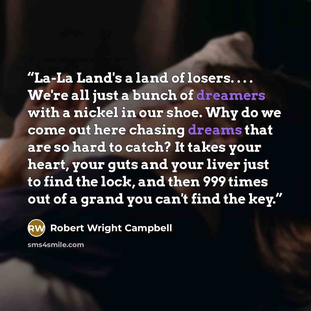 “La-La Land's a land of losers. . . . We're all just a bunch of dreamers with a nickel in our shoe. Why do we come out here chasing dreams that are so hard to catch? It takes your heart, your guts and your liver just to find the lock, and then 999 times out of a grand you can't find the key.” quote by Robert Wright Campbell