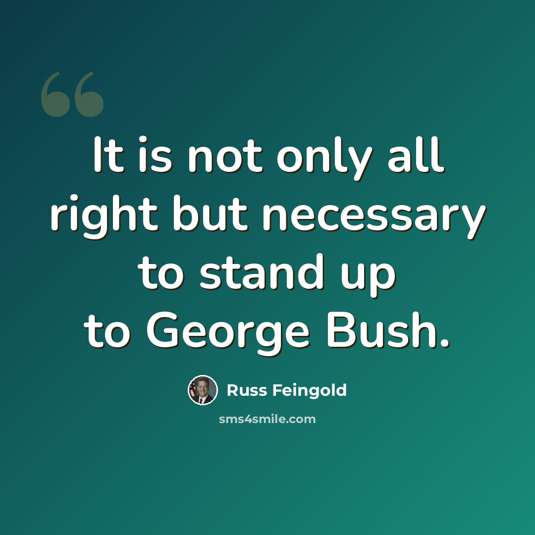 “It is not only all right but necessary to stand up to George Bush.” quote by Russ Feingold