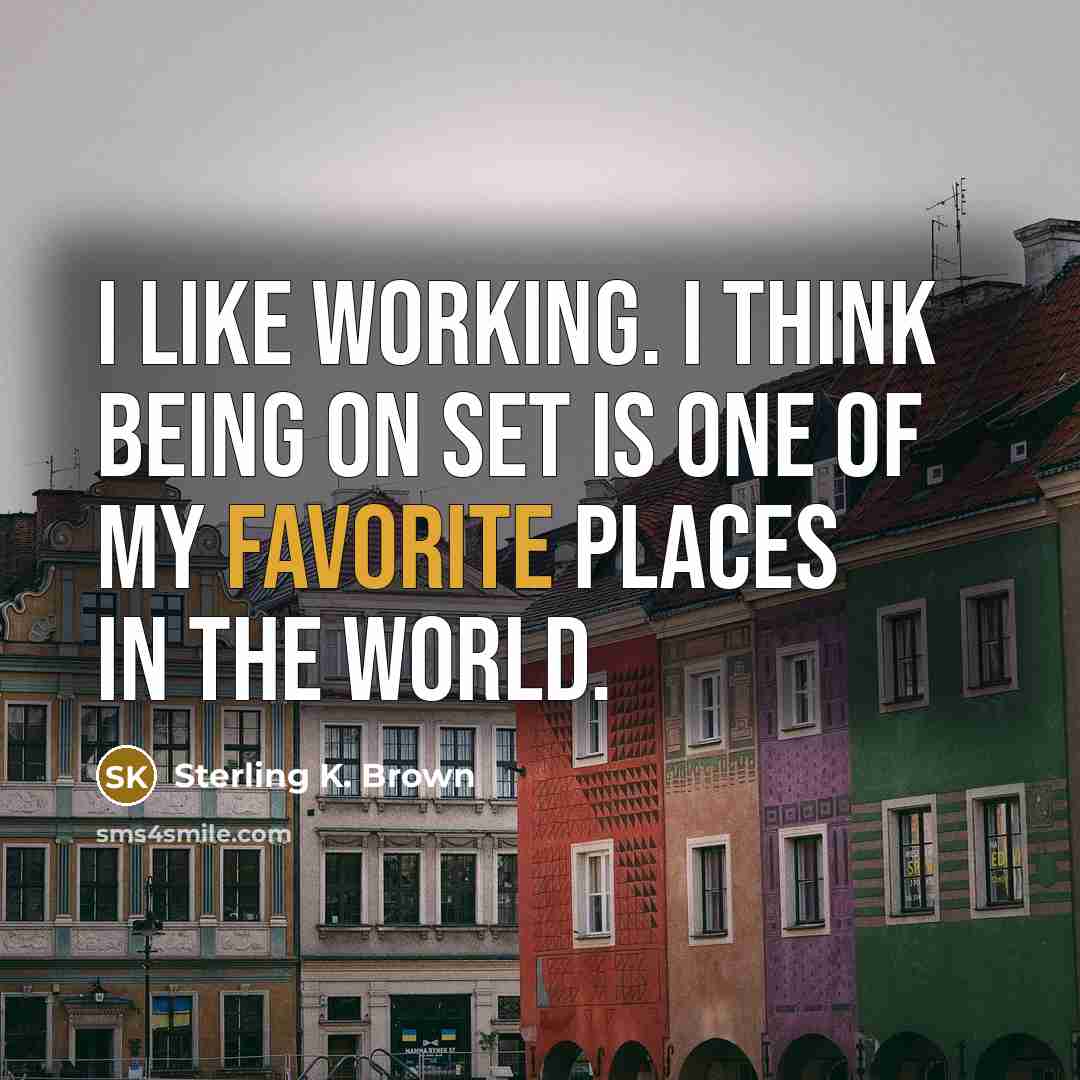 “I like working. I think being on set is one of my favorite places in the world.” quote by Sterling K. Brown