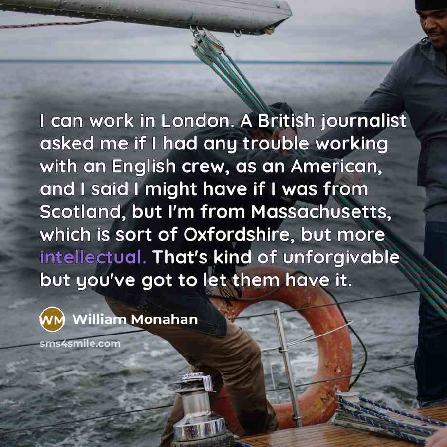 “I can work in London. A British journalist asked me if I had any trouble working with an English crew, as an American, and I said I might have if I was from Scotland, but I'm from Massachusetts, which is sort of Oxfordshire, but more intellectual. That's kind of unforgivable but you've got to let…” quote by William Monahan
