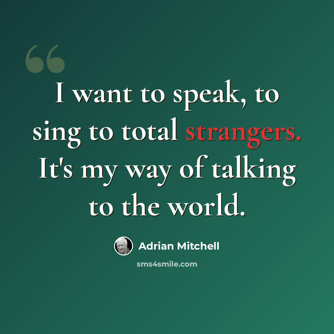 “I want to speak, to sing to total strangers. It's my way of talking to the world.” quote by Adrian Mitchell