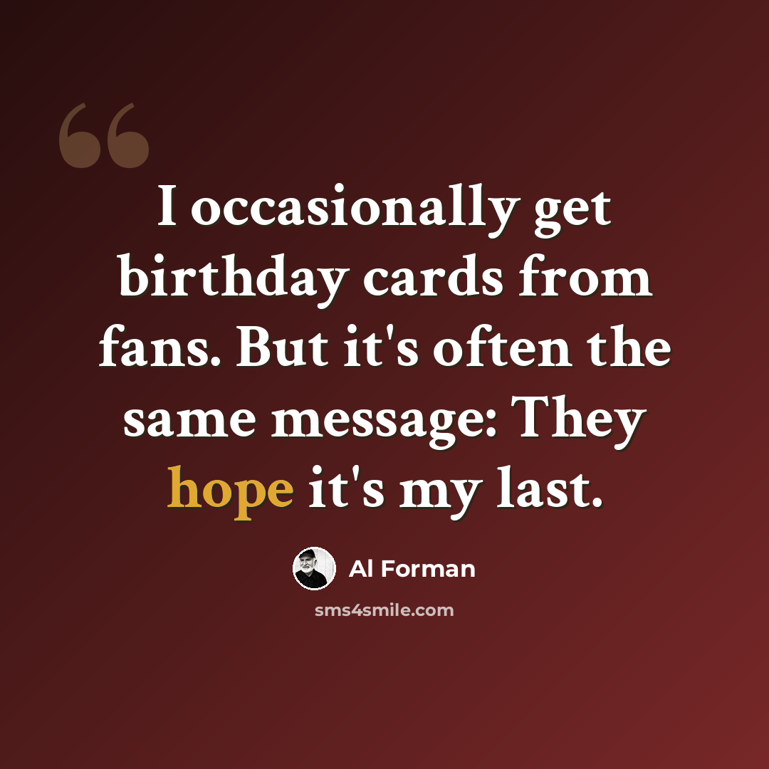 “I occasionally get birthday cards from fans. But it's often the same message: They hope it's my last.” quote by Al Forman