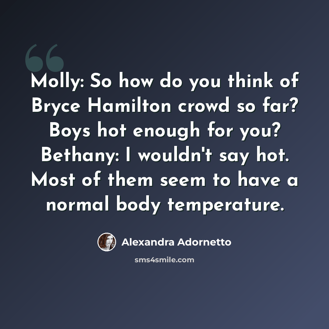 “Molly: So how do you think of Bryce Hamilton crowd so far? Boys hot enough for you? Bethany: I wouldn't say hot. Most of them seem to have a normal body temperature.” quote by Alexandra Adornetto