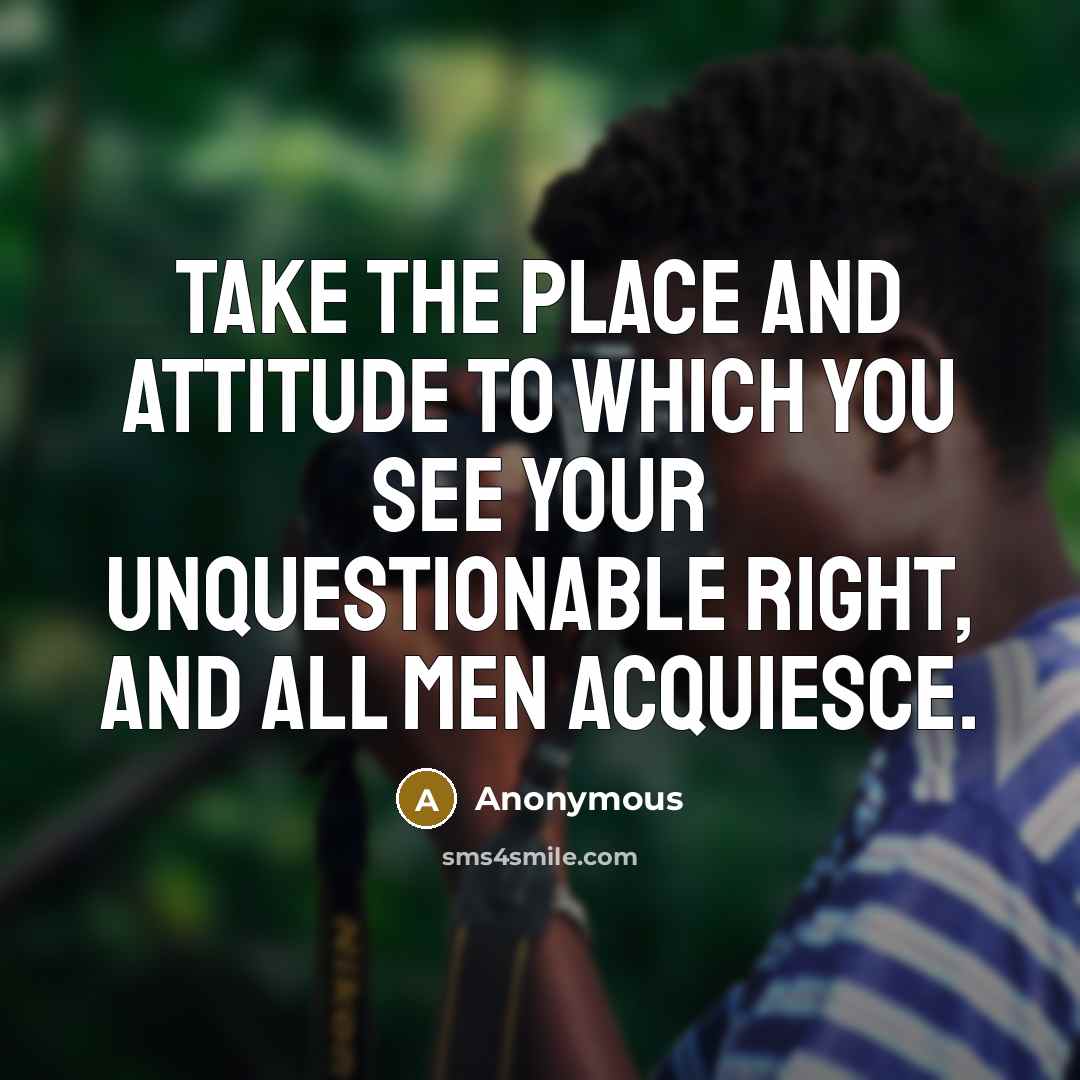 “Take the place and attitude to which you see your unquestionable right, and all men acquiesce.” quote by Anonymous