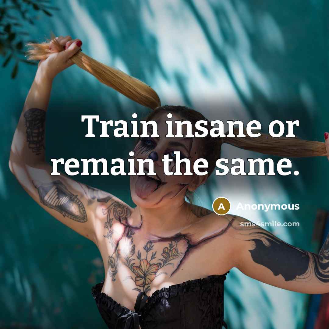“Train insane or remain the same.” quote by Anonymous